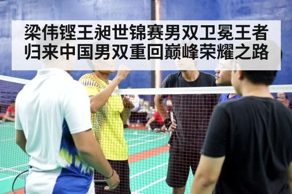 梁伟铿王昶世锦赛男双卫冕王者归来中国男双重回巅峰荣耀之路