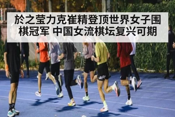 於之莹力克崔精登顶世界女子围棋冠军 中国女流棋坛复兴可期