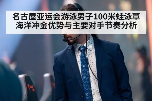 名古屋亚运会游泳男子100米蛙泳覃海洋冲金优势与主要对手节奏分析