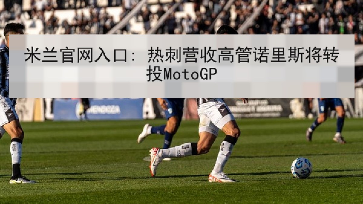 米兰官网入口: 热刺营收高管诺里斯将转投MotoGP